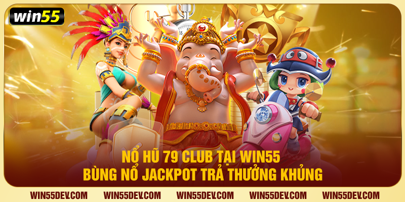 Nổ Hũ 79 Club Tại Win55 – Bùng Nổ Jackpot Trả Thưởng Khủng Nổ hũ 79 Club