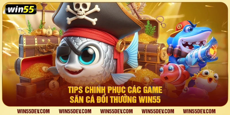 Tips chinh phục các game săn cá đổi thưởng Win55